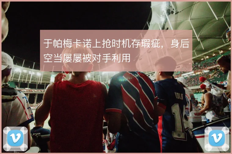 于帕梅卡诺上抢时机存瑕疵，身后空当屡屡被对手利用