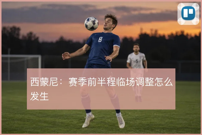 西蒙尼：赛季前半程临场调整怎么发生
