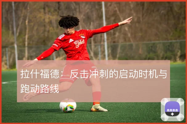拉什福德:反击冲刺的启动时机与跑动路线