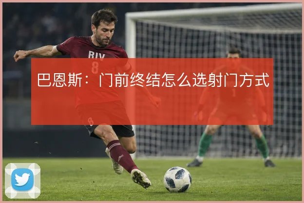 巴恩斯：门前终结怎么选射门方式