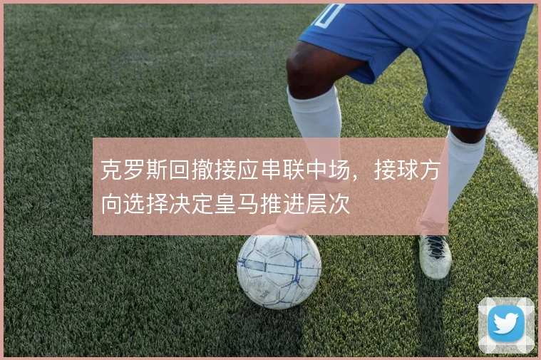 克罗斯回撤接应串联中场，接球方向选择决定皇马推进层次
