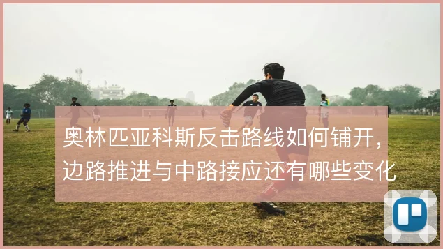 奥林匹亚科斯反击路线如何铺开,边路推进与中路接应还有哪些变化
