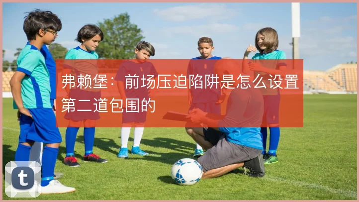 弗赖堡：前场压迫陷阱是怎么设置第二道包围的