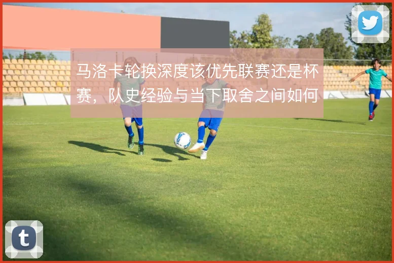 马洛卡轮换深度该优先联赛还是杯赛,队史经验与当下取舍之间如何平衡