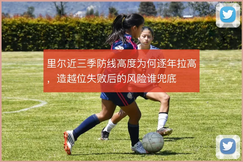 里尔近三季防线高度为何逐年拉高，造越位失败后的风险谁兜底