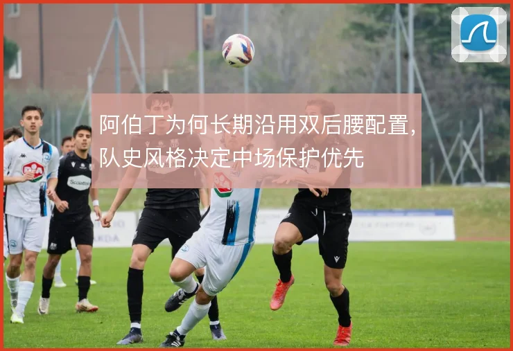 阿伯丁为何长期沿用双后腰配置，队史风格决定中场保护优先