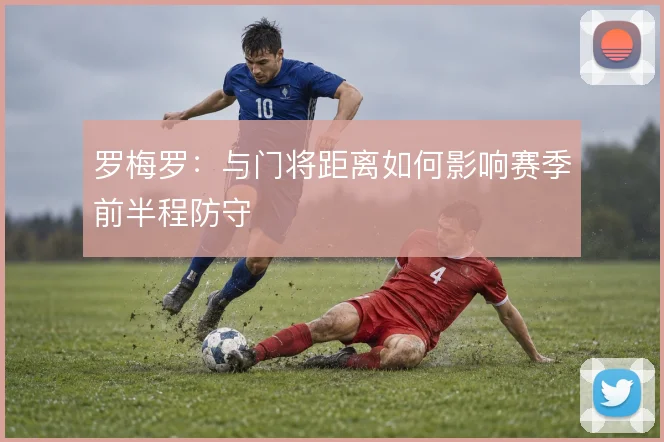 罗梅罗：与门将距离如何影响赛季前半程防守