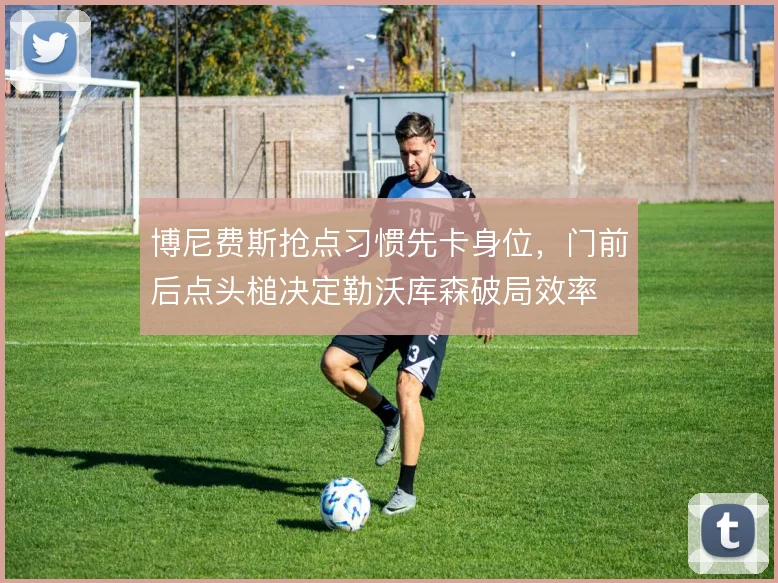 博尼费斯抢点习惯先卡身位，门前后点头槌决定勒沃库森破局效率