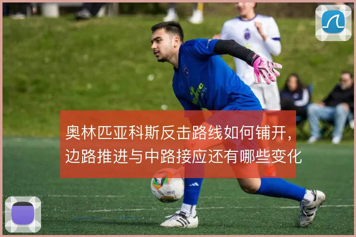 奥林匹亚科斯反击路线如何铺开,边路推进与中路接应还有哪些变化