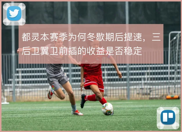 都灵本赛季为何冬歇期后提速，三后卫翼卫前插的收益是否稳定