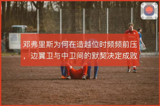 邓弗里斯为何在造越位时频频前压，边翼卫与中卫间的默契决定成败