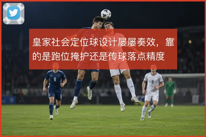 皇家社会定位球设计屡屡奏效，靠的是跑位掩护还是传球落点精度