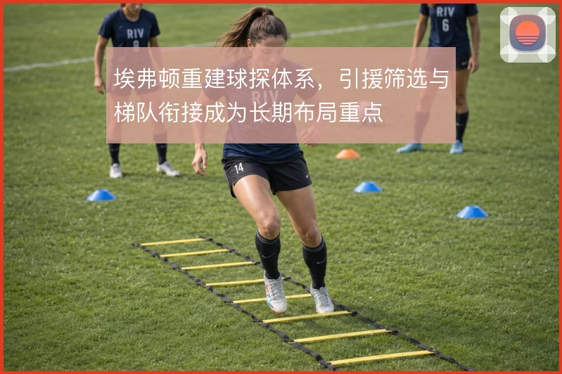 埃弗顿重建球探体系，引援筛选与梯队衔接成为长期布局重点