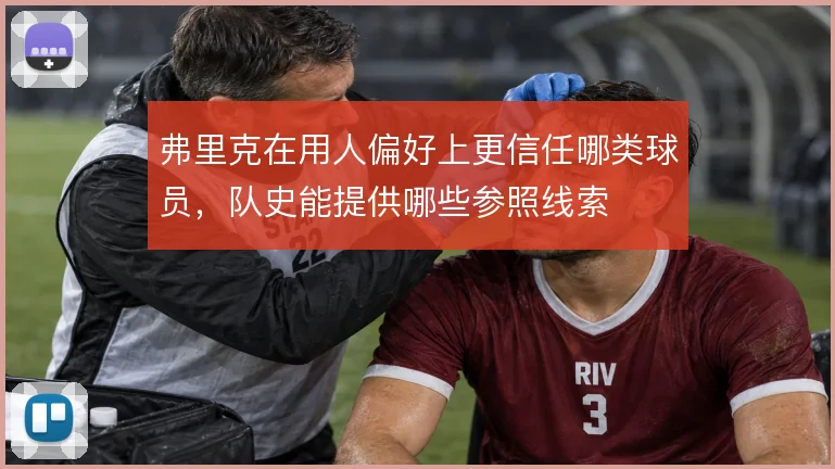 弗里克在用人偏好上更信任哪类球员,队史能提供哪些参照线索