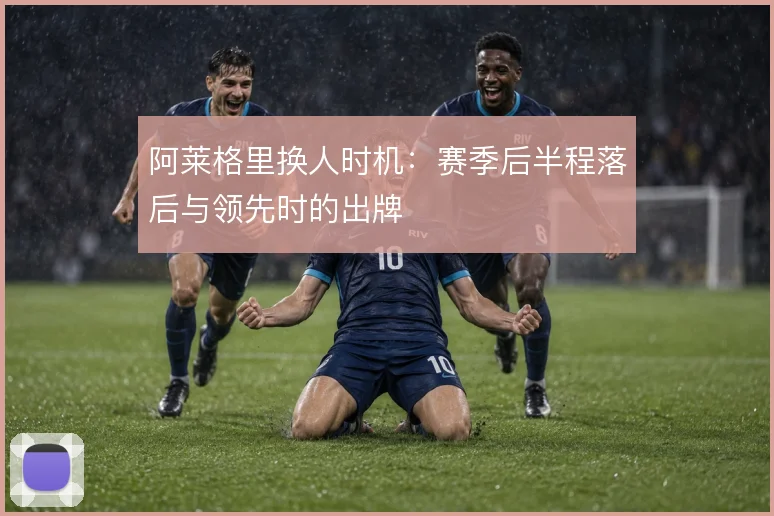阿莱格里换人时机:赛季后半程落后与领先时的出牌