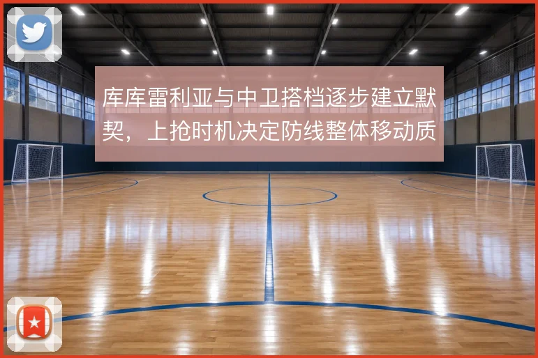 库库雷利亚与中卫搭档逐步建立默契，上抢时机决定防线整体移动质量
