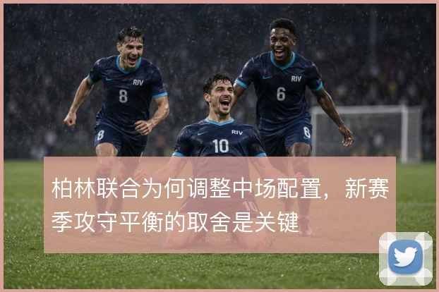 柏林联合为何调整中场配置，新赛季攻守平衡的取舍是关键