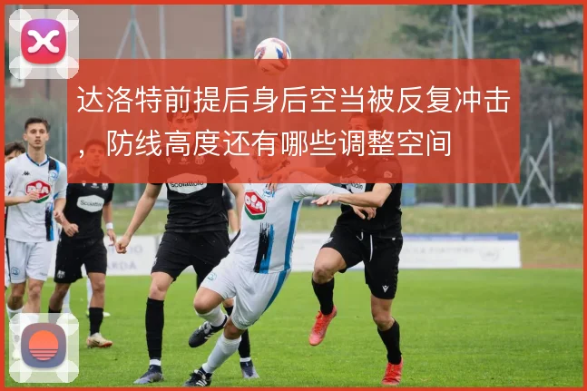 达洛特前提后身后空当被反复冲击，防线高度还有哪些调整空间