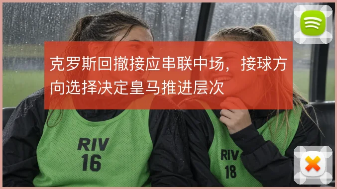 克罗斯回撤接应串联中场，接球方向选择决定皇马推进层次