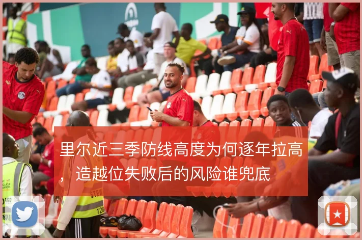 里尔近三季防线高度为何逐年拉高，造越位失败后的风险谁兜底