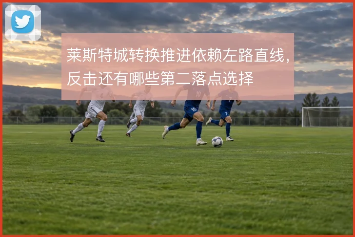 莱斯特城转换推进依赖左路直线,反击还有哪些第二落点选择