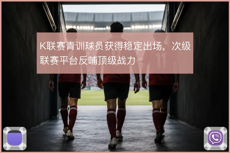 K联赛青训球员获得稳定出场,次级联赛平台反哺顶级战力