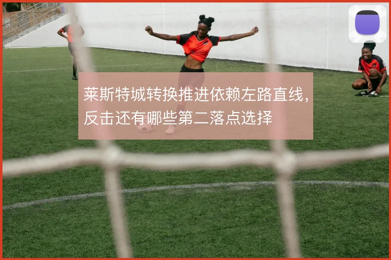 莱斯特城转换推进依赖左路直线,反击还有哪些第二落点选择