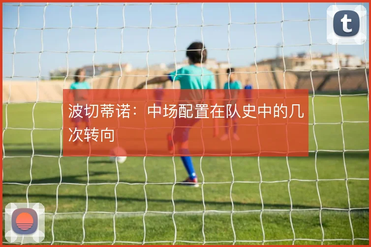 波切蒂诺:中场配置在队史中的几次转向