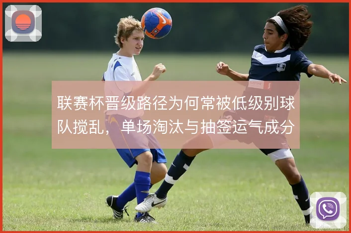 联赛杯晋级路径为何常被低级别球队搅乱，单场淘汰与抽签运气成分叠加