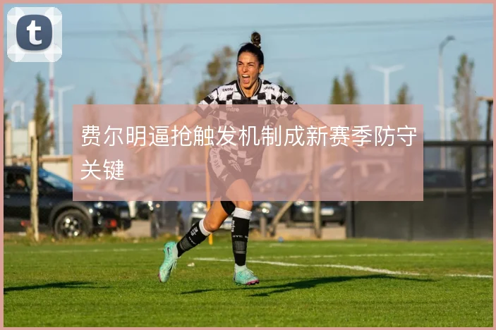 费尔明逼抢触发机制成新赛季防守关键