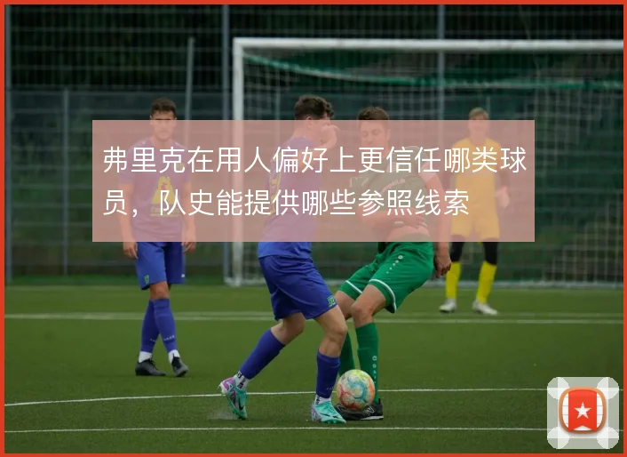 弗里克在用人偏好上更信任哪类球员,队史能提供哪些参照线索