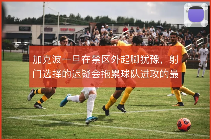 加克波一旦在禁区外起脚犹豫，射门选择的迟疑会拖累球队进攻的最后一环
