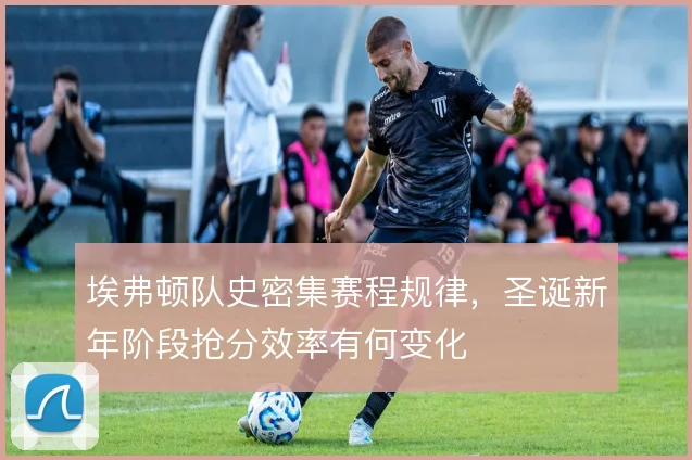 埃弗顿队史密集赛程规律，圣诞新年阶段抢分效率有何变化