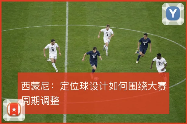 西蒙尼:定位球设计如何围绕大赛周期调整