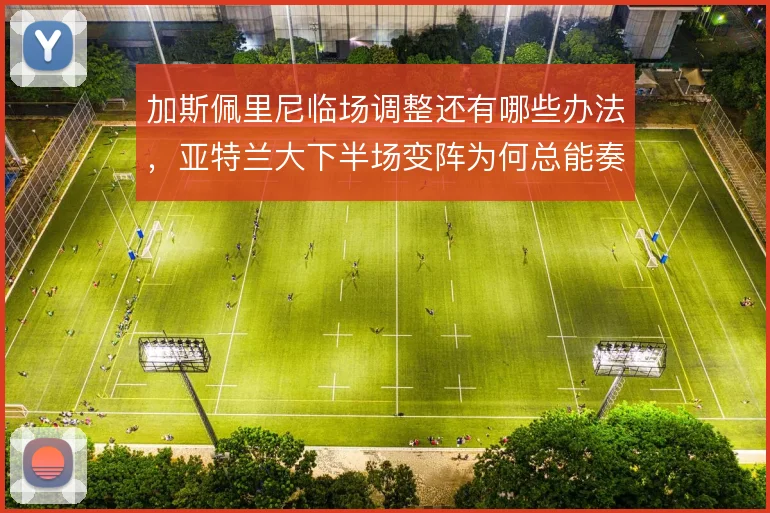 加斯佩里尼临场调整还有哪些办法，亚特兰大下半场变阵为何总能奏效