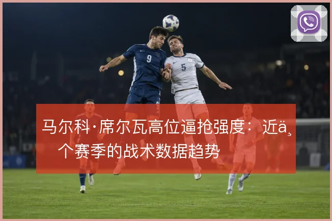 马尔科·席尔瓦高位逼抢强度：近三个赛季的战术数据趋势