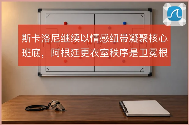 斯卡洛尼继续以情感纽带凝聚核心班底,阿根廷更衣室秩序是卫冕根基
