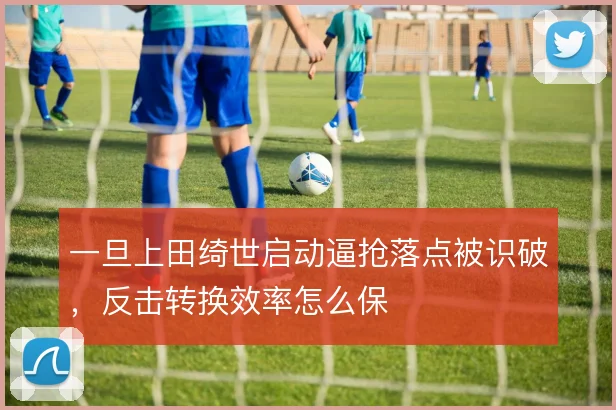 一旦上田绮世启动逼抢落点被识破，反击转换效率怎么保