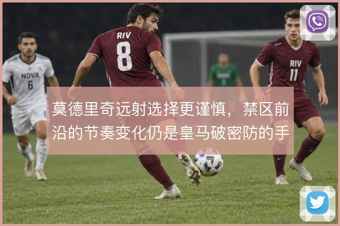 莫德里奇远射选择更谨慎,禁区前沿的节奏变化仍是皇马破密防的手段