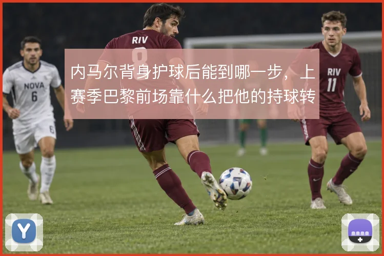 内马尔背身护球后能到哪一步,上赛季巴黎前场靠什么把他的持球转化为机会