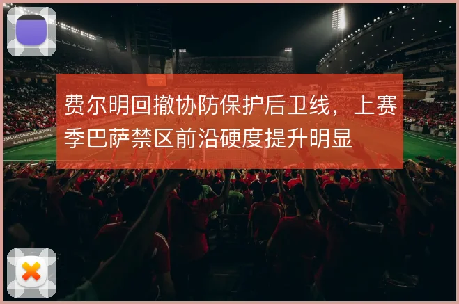 费尔明回撤协防保护后卫线，上赛季巴萨禁区前沿硬度提升明显