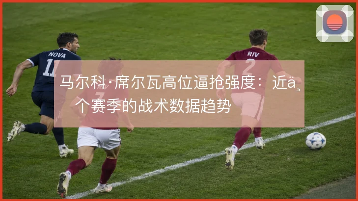 马尔科·席尔瓦高位逼抢强度：近三个赛季的战术数据趋势