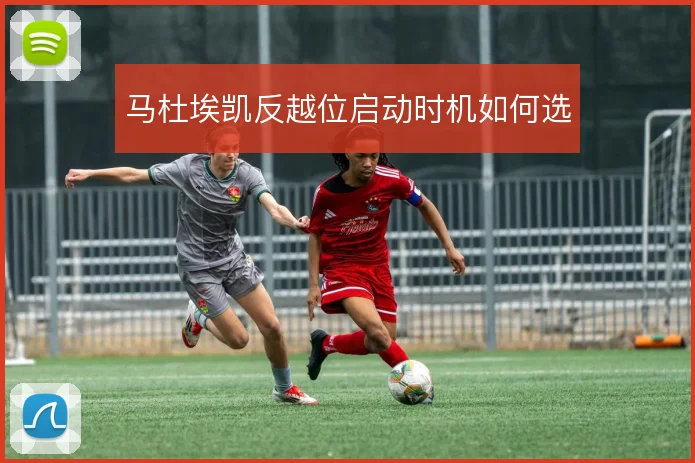 马杜埃凯反越位启动时机如何选