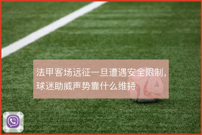 法甲客场远征一旦遭遇安全限制,球迷助威声势靠什么维持