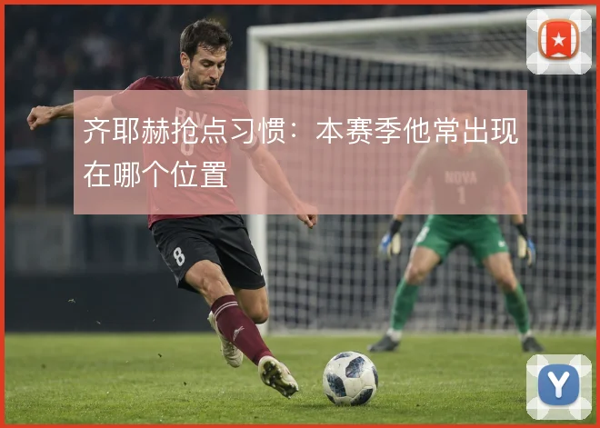 齐耶赫抢点习惯：本赛季他常出现在哪个位置