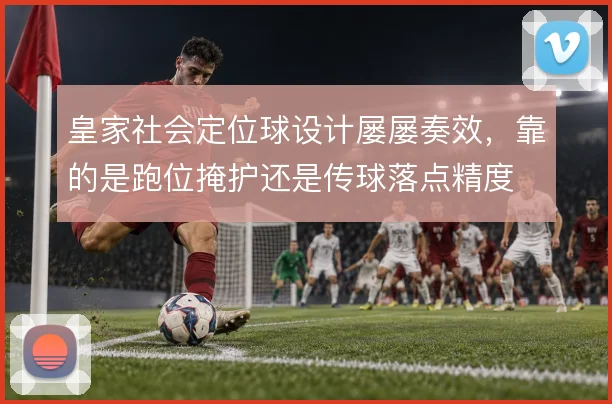 皇家社会定位球设计屡屡奏效，靠的是跑位掩护还是传球落点精度