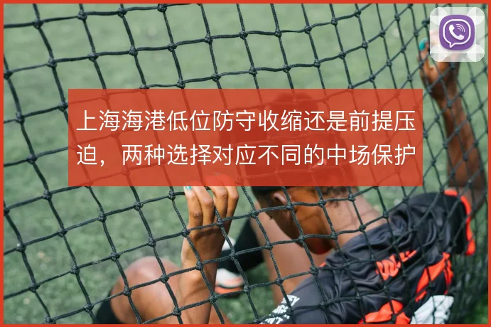 上海海港低位防守收缩还是前提压迫,两种选择对应不同的中场保护方式