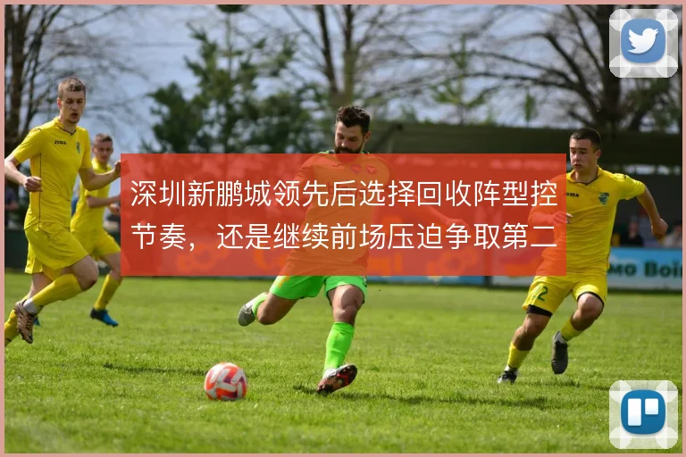 深圳新鹏城领先后选择回收阵型控节奏，还是继续前场压迫争取第二球