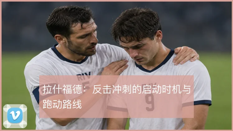 拉什福德：反击冲刺的启动时机与跑动路线