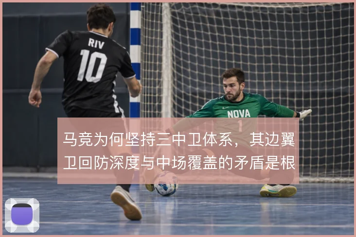 马竞为何坚持三中卫体系,其边翼卫回防深度与中场覆盖的矛盾是根源
